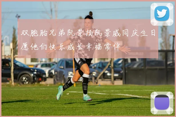 双胞胎兄弟阮景扬阮景威同庆生日愿他们快乐成长幸福常伴