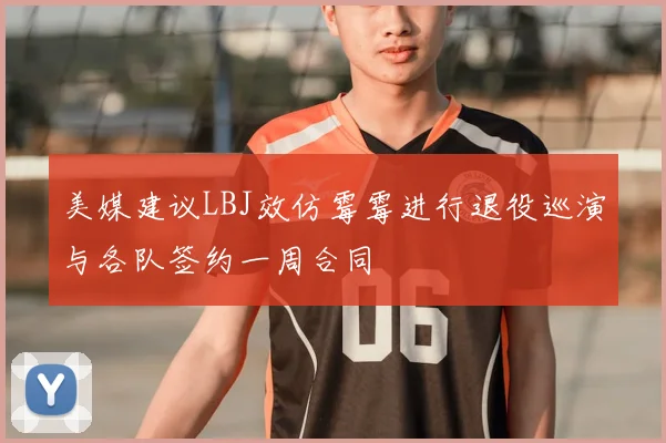 美媒建议LBJ效仿霉霉进行退役巡演与各队签约一周合同
