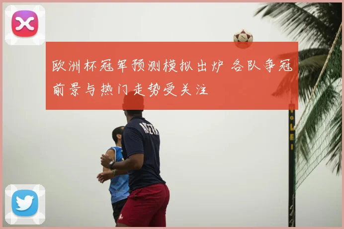欧洲杯冠军预测模拟出炉 各队争冠前景与热门走势受关注