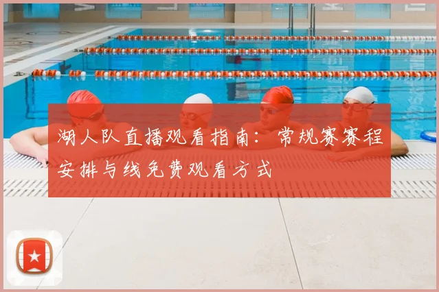 湖人队直播观看指南：常规赛赛程安排与线免费观看方式