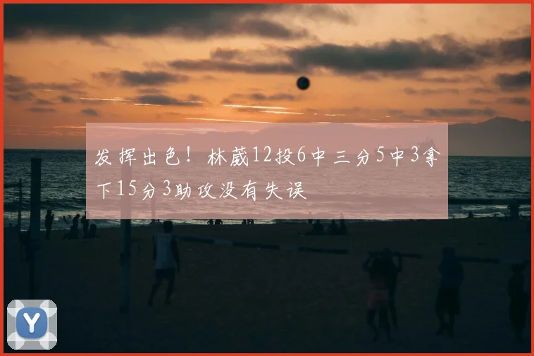 发挥出色！林葳12投6中三分5中3拿下15分3助攻没有失误