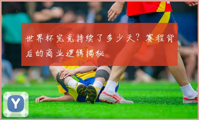 世界杯究竟持续了多少天?赛程背后的商业逻辑揭秘