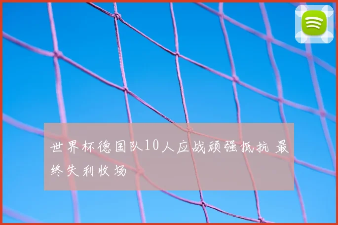 世界杯德国队10人应战顽强抵抗 最终失利收场