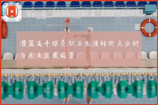 灌篮高手球员职业生涯转折点分析与未来发展前景