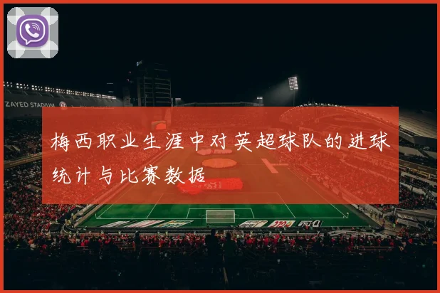 梅西职业生涯中对英超球队的进球统计与比赛数据