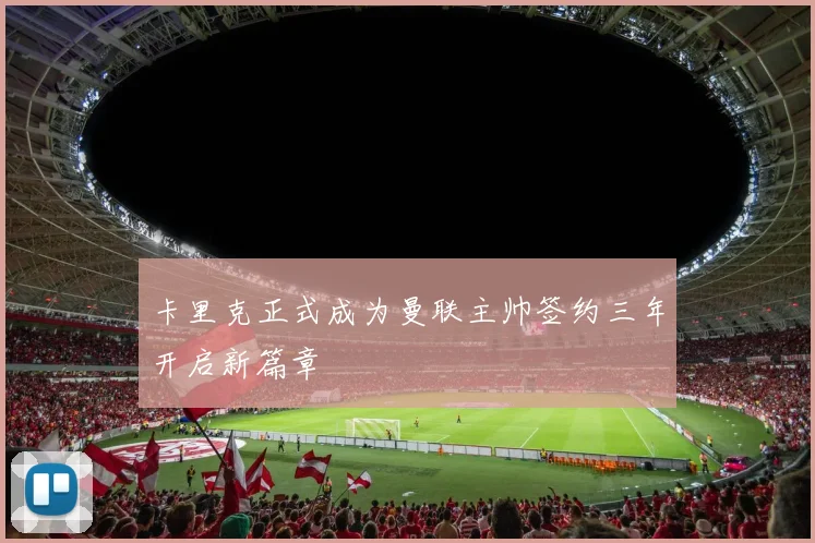 卡里克正式成为曼联主帅签约三年开启新篇章